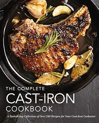 The Complete Cast Iron Cookbook: A Tantalizing Collection of Over 240 Recipes for Your Cast-Iron Cookware